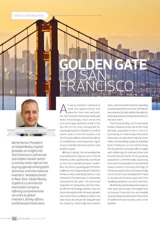 56 I CITYSCAPE I Jan/Feb 2014
A
s savvy investors continue to
seek out opportunities and
value for their new ventures,
the San Francisco real estate landscape
looks increasingly more attractive
as it once again positions itself in the
top tier of US cities recognised for
meaningful growth. Despite turmoil of
recent years in the US markets, the
San Francisco Metro area boasts plenty
of stabilisation and expansion signs
across multiple demand sectors and
property types.
Without a doubt, the remarkably low
unemployment figures and minimal
inventory rates significantly contribute
to the city’s overall economic health.
But, the area’s growing gentrification
fuelled by the burgeoning tech industry
remains a key underlying factor in San
Francisco’s frenzied boom in real estate
transactions this year. The continued
migration of companies and the influx
of affluent technology workers into the
cityisadrivingforceforthearea’sgrowth
and a trend that is unlikely to slow in the
nearfuture.Asaresult,therisingdemand
for property, historically low interest
Kamil Homsi, President
of Global Realty Capital,
provides an insight into
San Francisco’s attractive
real estate market which
currently ranks high on the
buying agenda among both
domestic and international
investors. Headquartered
in New York, Global Realty
Capital is a commercial
real estate company
offering comprehensive
services to global
investors, family offices,
and financial institutions.
rates, and increased business spending
accompaniedwithconsumerconfidence
are expected to help solidify the velocity
ofleasingandpurchasingtransactionsin
the near-term.
The City by the Bay, as it is commonly
known, happens to be one of the most
densely populated cities in the U.S.
Consisting of notoriously diminutive
dimensionsofonlysevenmilesbyseven
miles, the dwindling supply of buildable
land is likely to run out before long.
As city planners conceptually struggle
with balancing the transportation and
environmental needs of the growing
population, arithmetically squeezing
more and more people into such limited
space creates a housing shortage of
immense proportions. Consequentially
construction and development need
to accelerate to keep pace with the
swelling population, as is the case here.
Multifamilynewdevelopmentprojects
that were previously mothballed due
to the past financial crisis are steadily
movingfullspeedaheadwiththousands
of additional new housing units in the
pipeline.
Kamil Homsi
GOLDENGATE
TO SAN
FRANCISCO
SPECIALCONTRIBUTION
 