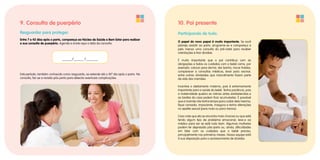 9. Consulta de puerpério
Resguardar para proteger.
Entre 7 e 42 dias após o parto, compareça ao Núcleo de Saúde e Bem Estar para realizar
a sua consulta de puerpério. Agende e anote aqui a data da consulta:
_____/_____ /______
Este período, também conhecido como resguardo, se estende até o 42º dia após o parto. Na
consulta, faz-se a revisão pós-parto para detectar eventuais complicações.
10. Pai presente
Participando de tudo.
O papel do novo papai é muito importante. Se você
planeja assistir ao parto, programe-se e compareça a
pelo menos uma consulta do pré-natal para receber
orientações e tirar dúvidas.
É muito importante que o pai contribua com as
obrigações e todos os cuidados com o bebê como, por
exemplo: colocar para dormir, dar banho, trocar fraldas,
comparecer a consultas médicas, levar para vacinar,
entre outras atividades que naturalmente fazem parte
da vida das mamães.
Incentive o aleitamento materno, pois é extremamente
importante para a saúde do bebê. Tenha paciência, pois
a maternidade quebra as rotinas antes estabelecidas e
as tarefas da casa podem ficar acumuladas. É provável
que a mamãe não tenha tempo para cuidar dela mesma,
fique cansada, impaciente, insegura e tenha alterações
no apetite sexual (para mais ou para menos).
Caso note que ela se encontre mais chorosa ou que está
tendo algum tipo de problema emocional, leve-a ao
médico para ver se está tudo bem. Algumas mulheres
podem ter depressão pós-parto ou, ainda, dificuldades
em lidar com os cuidados que o bebê precisa,
principalmente nos primeiros meses. Nossa equipe está
à sua disposição para o esclarecimento de dúvidas.
 