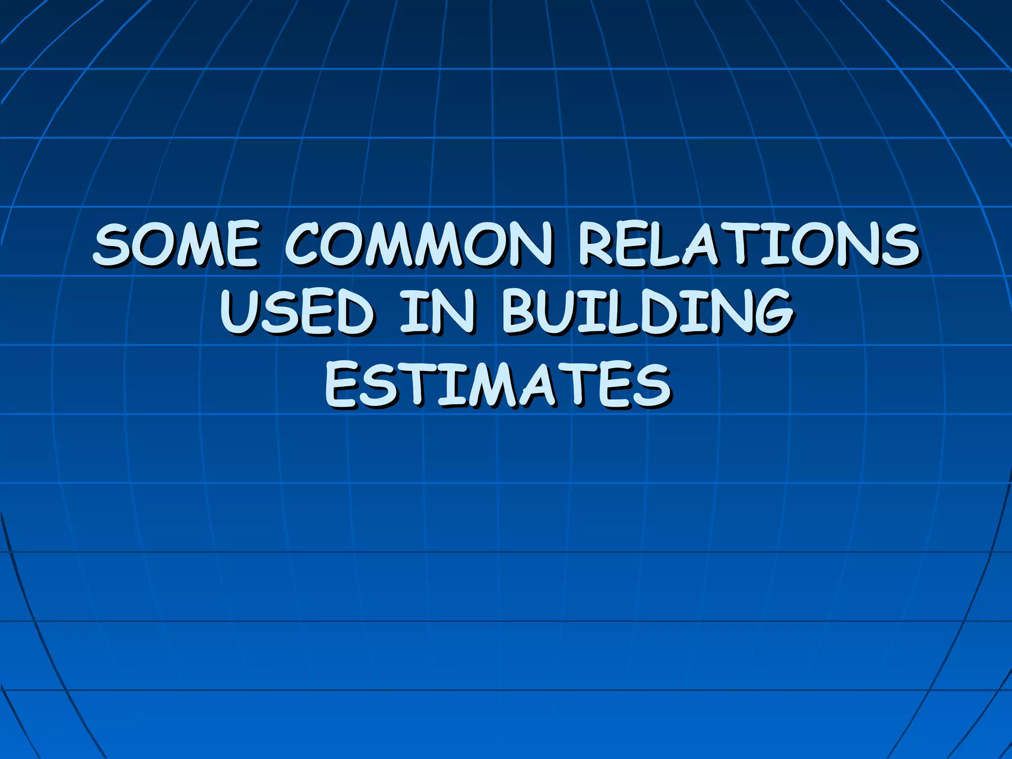 SOME COMMON RELATIONSSOME COMMON RELATIONS
USED IN BUILDINGUSED IN BUILDING
ESTIMATESESTIMATES
 
