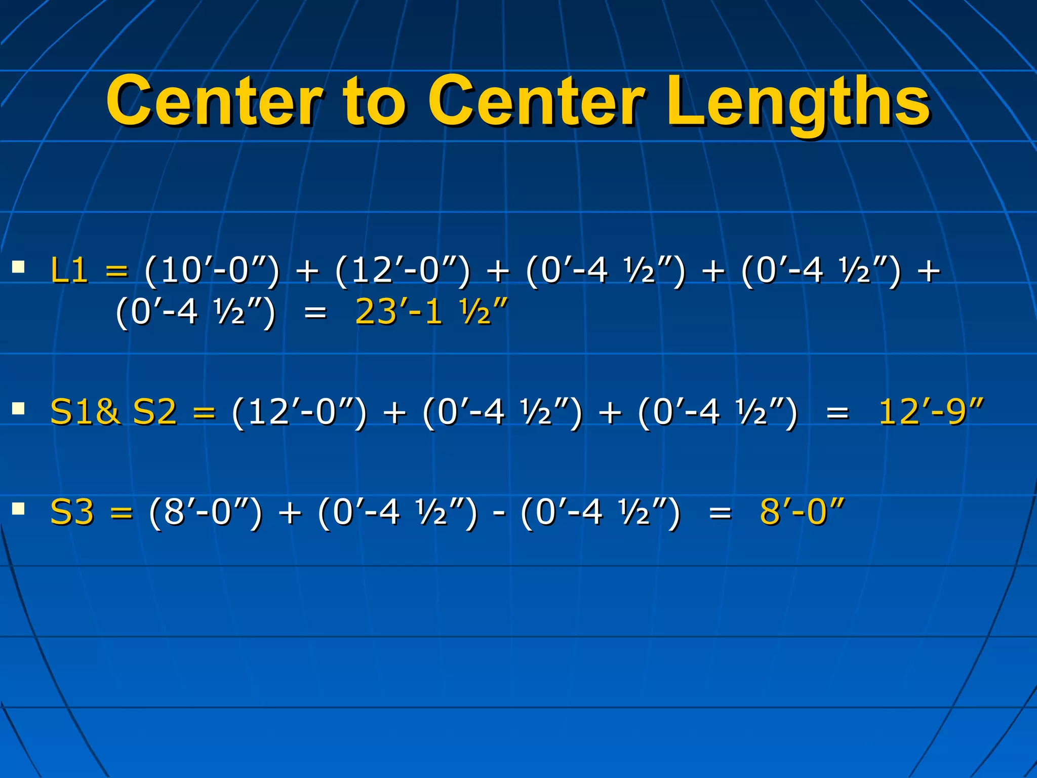 Center to Center LengthsCenter to Center Lengths
 L1 =L1 = (10’-0”) + (12’-0”) + (0’-4 ½”) + (0’-4 ½”) +(10’-0”) + (12’-0”) + (0’-4 ½”) + (0’-4 ½”) +
(0’-4 ½”) =(0’-4 ½”) = 23’-1 ½”23’-1 ½”
 S1& S2 =S1& S2 = (12’-0”) + (0’-4 ½”) + (0’-4 ½”) =(12’-0”) + (0’-4 ½”) + (0’-4 ½”) = 12’-9”12’-9”
 S3 =S3 = (8’-0”) + (0’-4 ½”) - (0’-4 ½”) =(8’-0”) + (0’-4 ½”) - (0’-4 ½”) = 8’-0”8’-0”
 