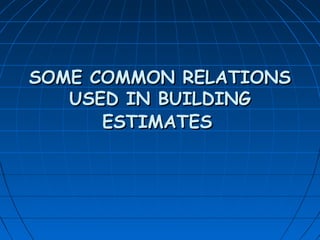 SOME COMMON RELATIONSSOME COMMON RELATIONS
USED IN BUILDINGUSED IN BUILDING
ESTIMATESESTIMATES
 