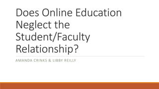 Does Online Education
Neglect the
Student/Faculty
Relationship?
AMANDA CRINKS & LIBBY REILLY
 