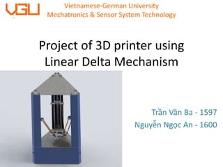 Project of 3D printer using
Linear Delta Mechanism
Trần Văn Ba - 1597
Nguyễn Ngọc An - 1600
Vietnamese-German University
Mechatronics & Sensor System Technology
 