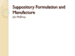 Suppository Formulation andSuppository Formulation and
ManufactureManufacture
Jim McElroy
 