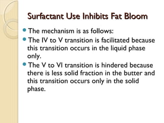 Surfactant Use Inhibits Fat BloomSurfactant Use Inhibits Fat Bloom
The mechanism is as follows:
The IV to V transition is facilitated because
this transition occurs in the liquid phase
only.
The V to VI transition is hindered because
there is less solid fraction in the butter and
this transition occurs only in the solid
phase.
 