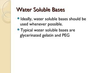 Water Soluble BasesWater Soluble Bases
Ideally, water soluble bases should be
used whenever possible.
Typical water soluble bases are
glycerinated gelatin and PEG
 