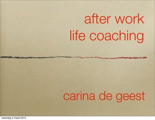 after work
life coaching
carina de geest
maandag 2 maart 2015
 