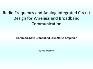 Radio Frequency and Analog Integrated Circuit
Design for Wireless and Broadband
Communication
Common-Gate Broadband Low-Noise Amplifier
By Paul Mushubi
 
