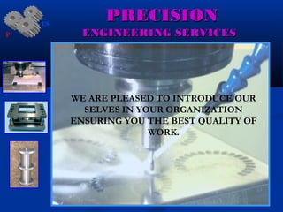 PRECISIONPRECISION
WE ARE PLEASED TO INTRODUCE OUR
SELVES IN YOUR ORGANIZATION
ENSURING YOU THE BEST QUALITY OF
WORK.
ENGINEERING SERVICESENGINEERING SERVICES
ES
P
 