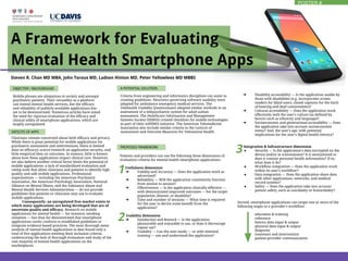 Steven R. Chan MD MBA, John Torous MD, Ladson Hinton MD, Peter Yellowlees MD MBBS
A Framework for Evaluating
Mobile phones are ubiquitous in society and amongst
psychiatric patients. Their versatility as a platform
can extend mental health services, but the efficacy
and reliability of publicly-available applications has
yet to be demonstrated. Numerous articles have noted
the need for rigorous evaluation of the efficacy and
clinical utility of smartphone applications, which are
largely unregulated.
Mental Health Smartphone Apps
Clinicians remain concerned about both efficacy and privacy.
While there is great potential for mobile applications for
psychiatric assessment and interventions, there is limited
data on efficacy), scarce research on application security, and
little empirical data on outcomes. In essence, little is known
about how these applications impact clinical care. However,
we also believe another critical factor limits the potential of
mobile applications: a lack of standardized evaluation and
rating tools that allow clinicians and patients to identify high
quality and safe mobile applications. Professional
organizations — including the American Psychiatric
Association, the American Psychology Association, National
Alliance on Mental Illness, and the Substance Abuse and
Mental Health Services Administration — do not provide
guidelines that patients or clinicians may use to evaluate
mobile applications.
Consequently, an unregulated free market exists in
which many applications are being developed that are of
uncertain quality and efficacy. Research on mobile
applications for mental health — for instance, smoking
cessation — has thus far demonstrated that smartphone
applications rarely conform to established guidelines or
integrate evidence-based practices. The most thorough meta-
analysis of mental health applications to date found only a
total of five applications meeting their inclusion criteria,
underscoring the lack of thorough evaluation and study of the
vast majority of mental health applications on the
marketplaces.
Criteria from engineering and informatics disciplines can assist in
creating guidelines. Heuristics governing software usability were
adapted for ambulance emergency medical services. The
Telehealth Usability Questionnaire adopted similar methods in an
assessment of a telepsychiatric system for adult autism
assessment. The Healthcare Information and Management
Systems Society (HIMSS) created checklists for mobile technologies
as part of their mHIMSS initiative. The American Telemedicine
Association also include similar criteria in the Lexicon of
Assessment and Outcome Measures for Telemental Health.
Patients and providers can use the following three dimensions of
evaluation criteria for mental health smartphone applications:
Usefulness dimension
➔ Validity and Accuracy — Does the application work as
advertised?
➔ Reliability — Will the application consistently function
from session to session?
➔ Effectiveness — Is the application clinically effective —
with demonstrated improved outcomes — for the target
population, disease, or disability?
➔ Time and number of sessions — What time is required
for the user to derive some benefit from the
application?
Usability dimension
➔ Satisfaction and Reward — Is the application
pleasurable and enjoyable to use, or does it discourage
repeat use?
➔ Usability — Can the user easily — or with minimal
training — use and understand the application?
OBJECTIVE / BACKGROUND
DEFICITS OF APPS
A POTENTIAL SOLUTION
PROPOSED FRAMEWORK
POSTER #
➔ Disability accessibility — Is the application usable by
those with disabilities (e.g. incorporates screen
readers for blind users, closed captions for the hard-
of-hearing and deaf communities)?
➔ Cultural accessibility — Does the application work
effectively with the user's culture (as defined by
factors such as ethnicity and language)?
➔ Socioeconomic and generational accessibility — Does
the application take into account socioeconomic
status? And, the user's age, with potential
implications for the user's digital health literacy?
Integration & Infrastructure dimension
● Security — Is the application's data encrypted on the
device and/or in transmission? Is it anonymized or
does it contain personal health information? If so,
what does it do?
● Workflow integration — Does the application work
within its user's workflow?
● Data integration — Does the application share data
with other applications, networks, and medical
record systems?
● Safety — Does the application take into account
patient safety, such as suicidality or homicidality?
Second, smartphone applications can target one or more of the
following stages in a provider’s workflow:
education & training
reference
history data input & output
physical data input & output
diagnosis
treatment and intervention
patient-provider communication
1
2
3
 