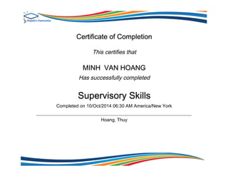 Certificate of Completion
This certifies that
MINH VAN HOANG
Has successfully completed
Supervisory Skills
Completed on 10/Oct/2014 06:30 AM America/New York
Hoang, Thuy
 