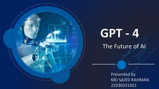 GPT - 4
The Future of AI
Presented by
MD SAJED RAHMAN
22230331051
 
