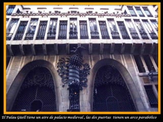 El Palau Güell tiene un aire de palacio medieval , las dos puertas  tienen un arco parabólico 
