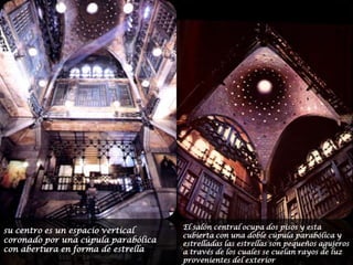 El salón central ocupa dos pisos y esta cubierta con una doble cúpula parabólica y estrelladas las estrellas son pequeños agujeros a través de los cuales se cuelan rayos de luz provenientes del exteriorsu centro es un espacio vertical coronado por una cúpula parabólica con abertura en forma de estrella 