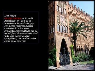 1888 18889COL-EGI TERESIA en la calle ganduxer  85 - 105  es la muestra más evidente que con pocos recursos. Gaudí encontraba soluciones brillantes. El resultado fue de un edificio de una austeridad y de una racionalidad ejemplares, tanto al interior como en el exterior
