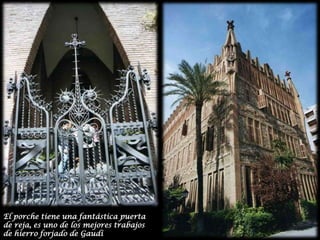 El porche tiene una fantástica puerta de reja, es uno de los mejores trabajos de hierro forjado de Gaudí