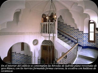 En el interior del edificio se contemplan las bóvedas de ladrillo plano revestidas de yeso blanco, con los nervios formando formas curiosas, la escalera con baldosas de cerámicas