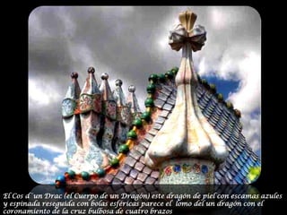 El Cos d´un Drac (el Cuerpo de un Dragón) este dragón de piel con escamas azules y espinada reseguida con bolas esféricas parece el  lomo del un dragón con el coronamiento de la cruz bulbosa de cuatro brazos