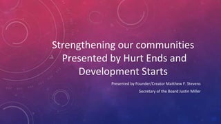 Strengthening our communities
Presented by Hurt Ends and
Development Starts
Presented by Founder/Creator Matthew F. Stevens
Secretary of the Board Justin Miller
 