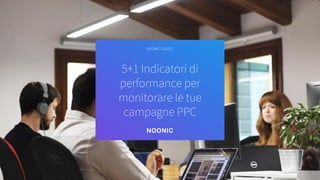 5+1 Indicatori di
performance per
monitorare le tue
campagne PPC
NOONIC GUIDES
 