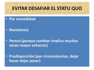 EVITAR DESAFIAR EL STATU QUO
• Por comodidad
• Resistencia
• Pereza (porque cambiar implica muchas
veces mayor esfuerzo)
• Predisposición (por circunstancias, dejar
hacer dejar pasar)
 