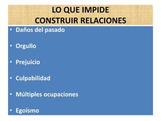 LO QUE IMPIDE
CONSTRUIR RELACIONES
• Daños del pasado
• Orgullo
• Prejuicio
• Culpabilidad
• Múltiples ocupaciones
• Egoísmo
 