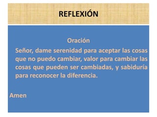 REFLEXIÓN
Oración
Señor, dame serenidad para aceptar las cosas
que no puedo cambiar, valor para cambiar las
cosas que pueden ser cambiadas, y sabiduría
para reconocer la diferencia.
Amen
 