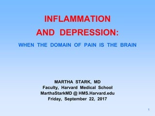 INFLAMMATION
AND DEPRESSION:
WHEN THE DOMAIN OF PAIN IS THE BRAIN
MARTHA STARK, MD
Faculty, Harvard Medical School
MarthaStarkMD @ HMS.Harvard.edu
Friday, September 22, 2017
1
 