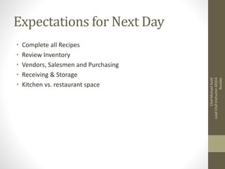Expectations for Next Day
• Complete all Recipes
• Review Inventory
• Vendors, Salesmen and Purchasing
• Receiving & Storage
• Kitchen vs. restaurant space
ChefMichaelScott
LeadChefInstructorAESCA
Boulder
 