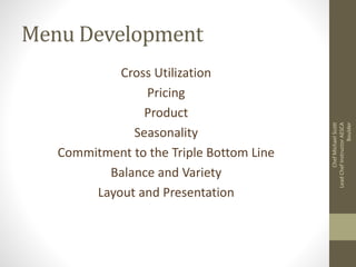 Menu Development
Cross Utilization
Pricing
Product
Seasonality
Commitment to the Triple Bottom Line
Balance and Variety
Layout and Presentation
ChefMichaelScott
LeadChefInstructorAESCA
Boulder
 
