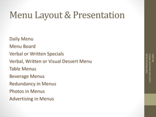 Menu Layout & Presentation
Daily Menu
Menu Board
Verbal or Written Specials
Verbal, Written or Visual Dessert Menu
Table Menus
Beverage Menus
Redundancy in Menus
Photos in Menus
Advertising in Menus
ChefMichaelScott
LeadChefInstructorAESCA
Boulder
 