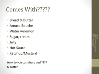 Comes With?????
• Bread & Butter
• Amuse Bouche
• Water w/lemon
• Sugar, cream
• Jelly
• Hot Sauce
• Ketchup/Mustard
How do you cost these out?????
Q Factor
ChefMichaelScott
LeadChefInstructorAESCA
Boulder
 