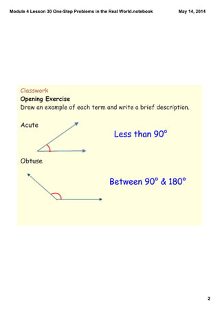 Module 4 Lesson 30 One­Step Problems in the Real World.notebook
2
May 14, 2014
Classwork
Opening Exercise
Draw an example of each term and write a brief description.
Acute
Obtuse
Less than 90°
Between 90° & 180°
 