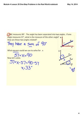 Module 4 Lesson 30 One­Step Problems in the Real World.notebook
4
May 14, 2014
∠ABC measures 90°.  The angle has been separated into two angles.  If one 
angle measures 57°, what is the measure of the other angle? 
How are these two angles related?
What equaon could we use to solve for  x.
Now let’s solve.
 