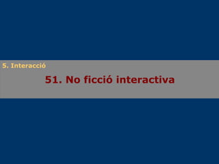 51. No ficció interactiva 5. Interacció 