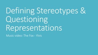 Defining Stereotypes & 
Questioning 
Representations 
Music video: The Fox - Ylvis 
 