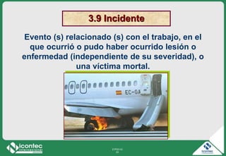 21P03-V2
22
3.9 Incidente
Evento (s) relacionado (s) con el trabajo, en el
que ocurrió o pudo haber ocurrido lesión o
enfermedad (independiente de su severidad), o
una víctima mortal.
 