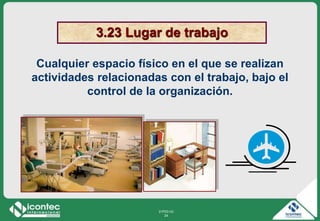 21P03-V2
24
3.23 Lugar de trabajo
Cualquier espacio físico en el que se realizan
actividades relacionadas con el trabajo, bajo el
control de la organización.
 