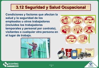 21P03-V2
26
3.12 Seguridad y Salud Ocupacional
Condiciones y factores que afectan la
salud y la seguridad de los
empleados u otros trabajadores
(incluidos los trabajadores
temporales y personal por contrato),
visitantes o cualquier otra persona en
el lugar de trabajo.
 