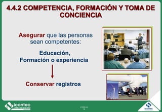 21P03-V2
78
4.4.2 COMPETENCIA, FORMACIÓN Y TOMA DE
CONCIENCIA
Educación,
Formación o experiencia
Asegurar que las personas
sean competentes:
Conservar registros
 