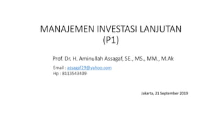 MANAJEMEN INVESTASI LANJUTAN
(P1)
Prof. Dr. H. Aminullah Assagaf, SE., MS., MM., M.Ak
Email : assagaf29@yahoo.com
Hp : 8113543409
Jakarta, 21 September 2019
 