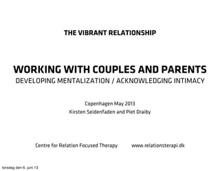 THE VIBRANT RELATIONSHIP
WORKING WITH COUPLES AND PARENTS
DEVELOPING MENTALIZATION / ACKNOWLEDGING INTIMACY
Copenhagen May 2013
Kirsten Seidenfaden and Piet Draiby
Centre for Relation Focused Therapy www.relationsterapi.dk
torsdag den 6. juni 13
 