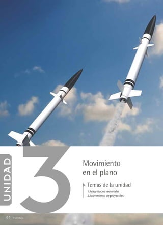 3
 U NIDAD




                           Movimiento
                           en el plano
                            Temas de la unidad
                            1. Magnitudes vectoriales
                            2. Movimiento de proyectiles




    68      © Santillana




FI10-U3(68-85).indd 68                                     5/10/10 15:31
 
