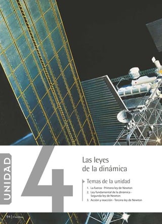 4     Las leyes
U NIDAD




                          de la dinámica
                           Temas de la unidad
                           1. La fuerza - Primera ley de Newton
                           2. Ley fundamental de la dinámica -
                              Segunda ley de Newton
                           3. Acción y reacción - Tercera ley de Newton




    94     © Santillana




FI10-U4(94-123).indd 94                                                   4/10/10 10:45
 