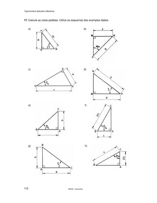Trigonometria Aplicada à Mecânica
SENAI - Guarulhos112
17. Calcule as cotas pedidas. Utilize os esquemas dos exemplos dados:
a) b)
c) d)
e) f)
g) h)
 