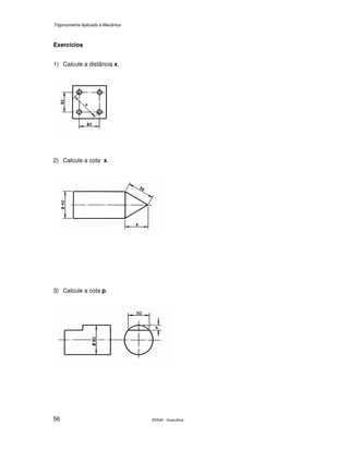 Trigonometria Aplicada à Mecânica
SENAI - Guarulhos56
Exercícios
1) Calcule a distância x.
2) Calcule a cota x.
3) Calcule a cota p.
 
