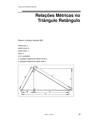 Trigonometria Aplicada à Mecânica
SENAI - Guarulhos 69
Relações Métricas no
Triângulo Retângulo
Observe o triângulo retângulo ABC:
hipotenusa: a
cateto menor: b
cateto maior: c
altura: h
m e n: projeções
m: projeção ortogonal do cateto menor b
n: projeção ortogonal do cateto maior c
 