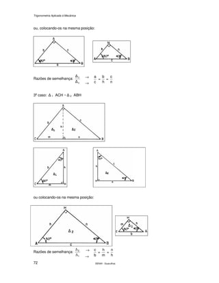Trigonometria Aplicada à Mecânica
SENAI - Guarulhos72
ou, colocando-os na mesma posição:
→Razões de semelhança:
2
3
∆
∆
→ c
a
=
h
b
=
n
c
3o
caso: ∆ 1 ACH ~ ∆ 2 ABH
ou colocando-os na mesma posição:
→Razões de semelhança:
1
2
∆
∆
→ b
c
=
m
h
=
h
n
 