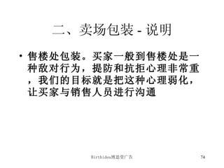 二、卖场包装 - 说明 售楼处包装。买家一般到售楼处是一种敌对行为，提防和抗拒心理非常重，我们的目标就是把这种心理弱化，让买家与销售人员进行沟通 