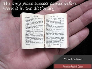 The only place success comes before
work is in the dictionary.
Vince Lombardi
American Football Coach
 